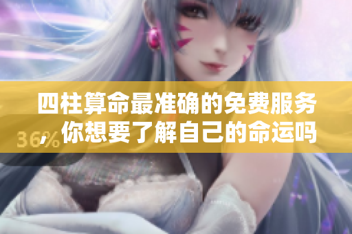 四柱算命最准确的免费服务，你想要了解自己的命运吗