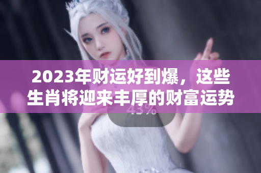2023年财运好到爆，这些生肖将迎来丰厚的财富运势