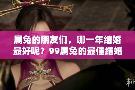 属兔的朋友们，哪一年结婚最好呢？99属兔的最佳结婚年份是哪些呢？