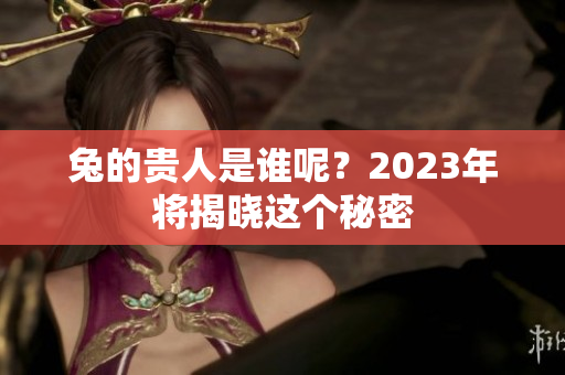 兔的贵人是谁呢？2023年将揭晓这个秘密