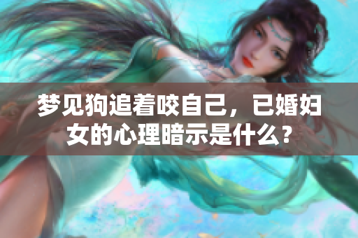 梦见狗追着咬自己，已婚妇女的心理暗示是什么？