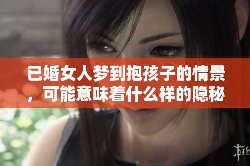已婚女人梦到抱孩子的情景，可能意味着什么样的隐秘愿望呢