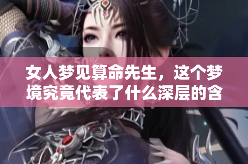 女人梦见算命先生，这个梦境究竟代表了什么深层的含义呢