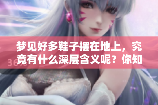 梦见好多鞋子摆在地上，究竟有什么深层含义呢？你知道是什么意思吗？