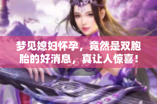 梦见媳妇怀孕，竟然是双胞胎的好消息，真让人惊喜！