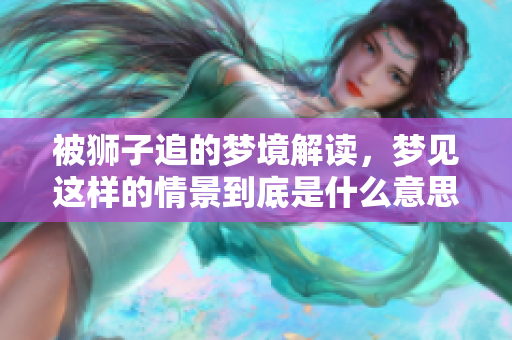 被狮子追的梦境解读，梦见这样的情景到底是什么意思呢