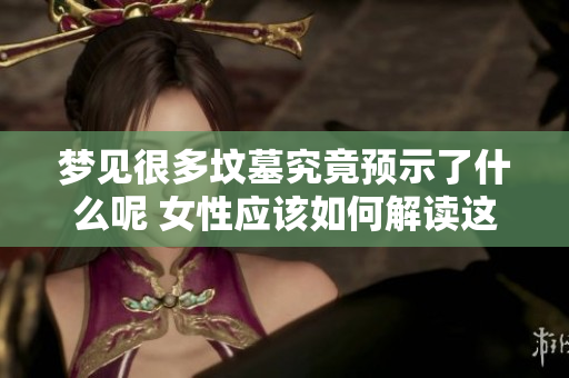 梦见很多坟墓究竟预示了什么呢 女性应该如何解读这个梦境