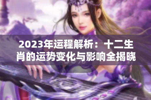 2023年运程解析：十二生肖的运势变化与影响全揭晓