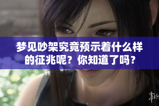 梦见吵架究竟预示着什么样的征兆呢？你知道了吗？