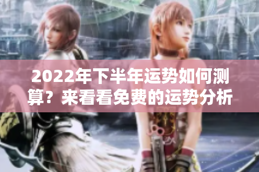 2022年下半年运势如何测算？来看看免费的运势分析吧