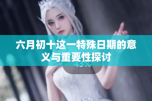 六月初十这一特殊日期的意义与重要性探讨