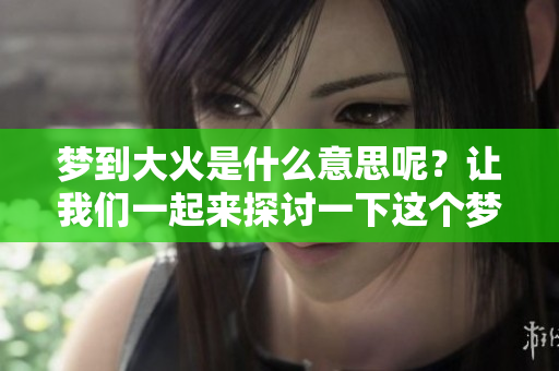 梦到大火是什么意思呢？让我们一起来探讨一下这个梦境的含义。
