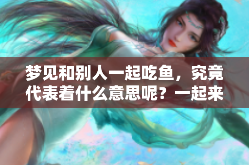 梦见和别人一起吃鱼，究竟代表着什么意思呢？一起来探讨这个梦境吧！
