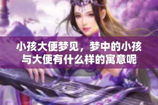 小孩大便梦见，梦中的小孩与大便有什么样的寓意呢