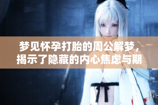 梦见怀孕打胎的周公解梦，揭示了隐藏的内心焦虑与期望