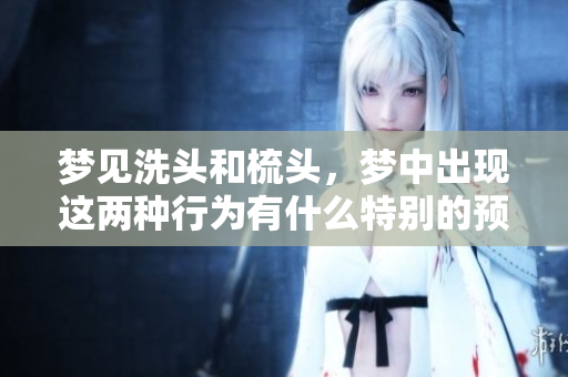 梦见洗头和梳头，梦中出现这两种行为有什么特别的预示吗