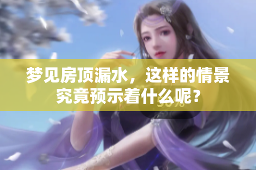 梦见房顶漏水，这样的情景究竟预示着什么呢？