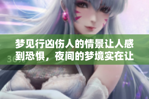 梦见行凶伤人的情景让人感到恐惧，夜间的梦境实在让人不安