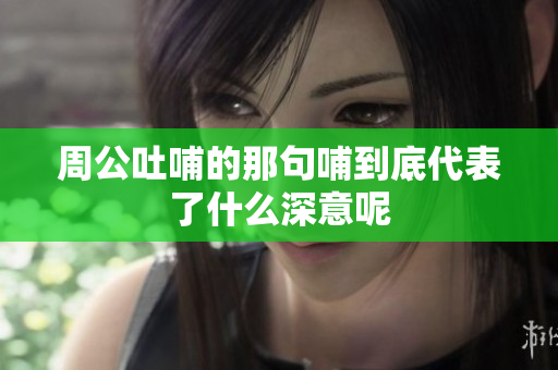 周公吐哺的那句哺到底代表了什么深意呢