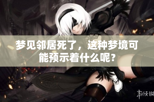 梦见邻居死了，这种梦境可能预示着什么呢？