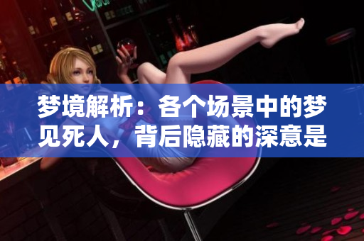 梦境解析：各个场景中的梦见死人，背后隐藏的深意是什么呢
