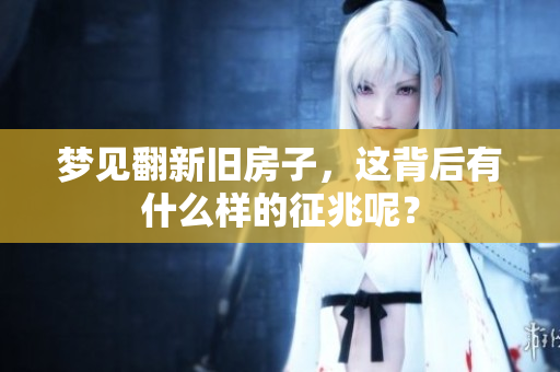 梦见翻新旧房子，这背后有什么样的征兆呢？