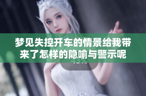 梦见失控开车的情景给我带来了怎样的隐喻与警示呢