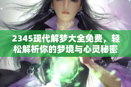 2345现代解梦大全免费，轻松解析你的梦境与心灵秘密