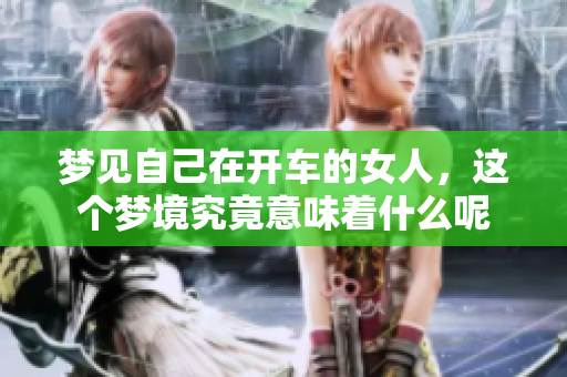 梦见自己在开车的女人，这个梦境究竟意味着什么呢