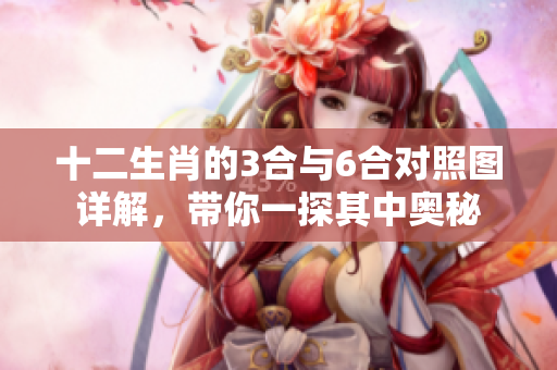 十二生肖的3合与6合对照图详解，带你一探其中奥秘
