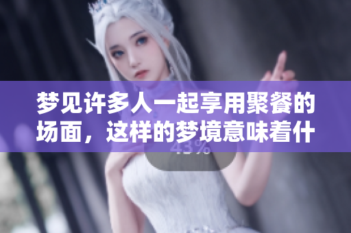 梦见许多人一起享用聚餐的场面，这样的梦境意味着什么呢
