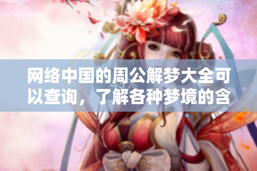 网络中国的周公解梦大全可以查询，了解各种梦境的含义与解析