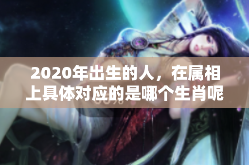 2020年出生的人，在属相上具体对应的是哪个生肖呢