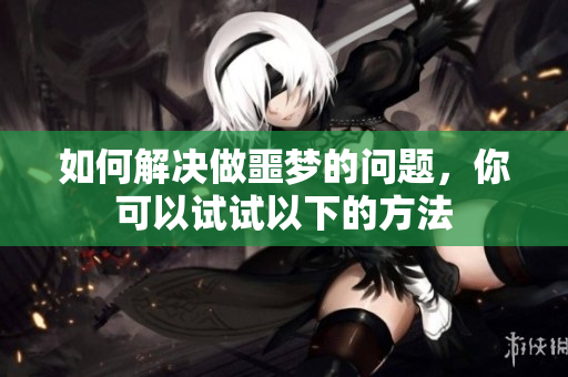 如何解决做噩梦的问题，你可以试试以下的方法