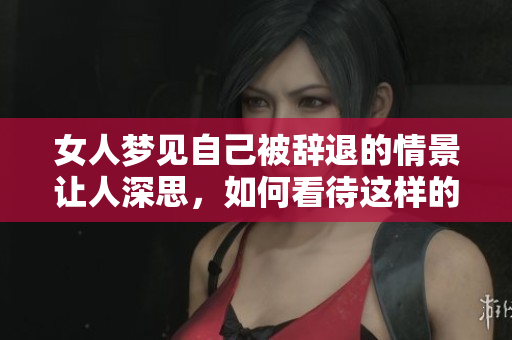 女人梦见自己被辞退的情景让人深思，如何看待这样的梦境呢