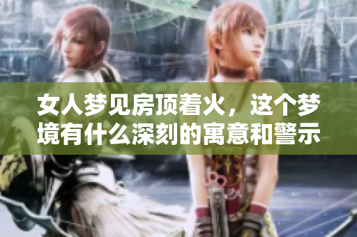 女人梦见房顶着火，这个梦境有什么深刻的寓意和警示呢
