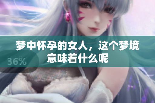 梦中怀孕的女人，这个梦境意味着什么呢