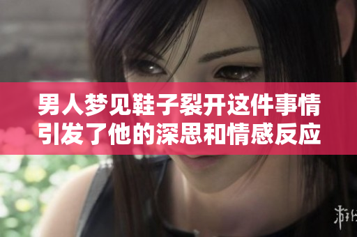 男人梦见鞋子裂开这件事情引发了他的深思和情感反应