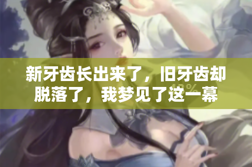 新牙齿长出来了，旧牙齿却脱落了，我梦见了这一幕
