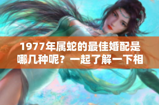 1977年属蛇的最佳婚配是哪几种呢？一起了解一下相关信息吧。