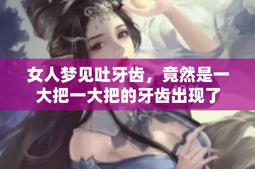 女人梦见吐牙齿，竟然是一大把一大把的牙齿出现了