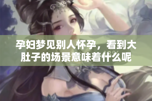 孕妇梦见别人怀孕，看到大肚子的场景意味着什么呢