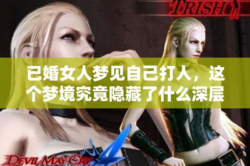 已婚女人梦见自己打人，这个梦境究竟隐藏了什么深层含义呢