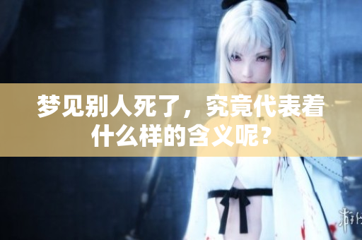梦见别人死了，究竟代表着什么样的含义呢？