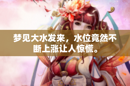 梦见大水发来，水位竟然不断上涨让人惊慌。