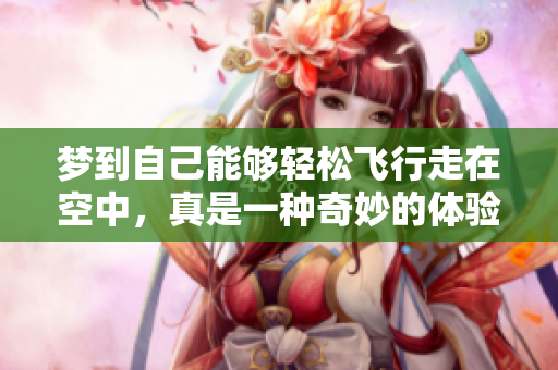 梦到自己能够轻松飞行走在空中，真是一种奇妙的体验
