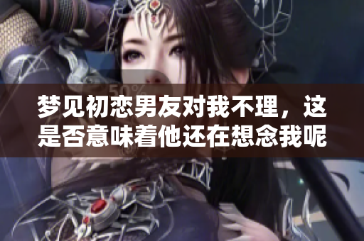 梦见初恋男友对我不理，这是否意味着他还在想念我呢
