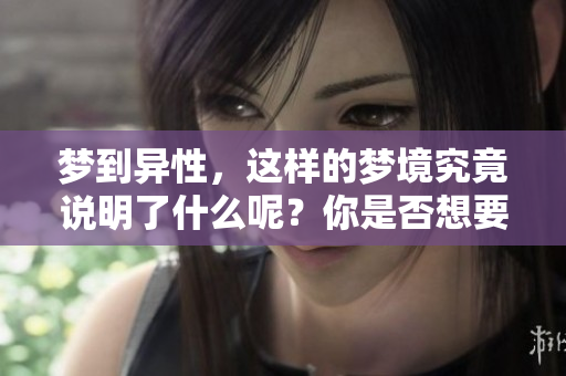 梦到异性，这样的梦境究竟说明了什么呢？你是否想要深入了解其意义？