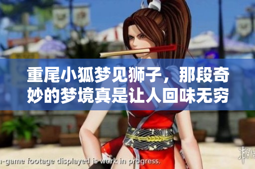重尾小狐梦见狮子，那段奇妙的梦境真是让人回味无穷