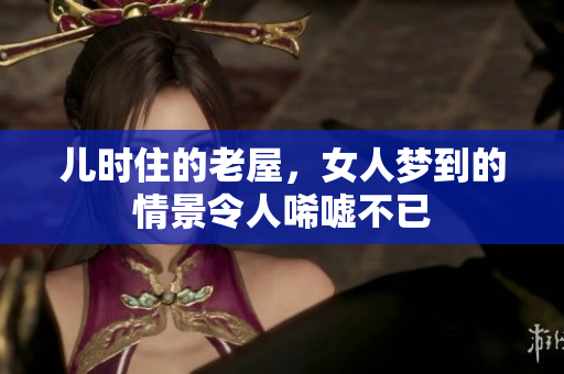 儿时住的老屋，女人梦到的情景令人唏嘘不已